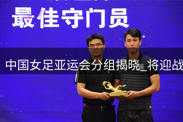 中国女足亚运会分组揭晓 将迎战东南亚与中亚劲旅