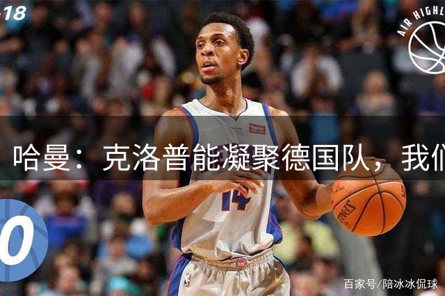 哈曼：克洛普能凝聚德国队，我们真实实力要比世界杯上更强