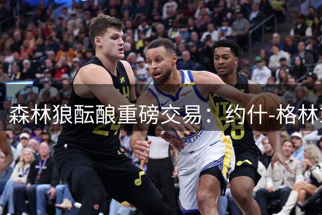 森林狼酝酿重磅交易：约什-格林或成内线补强筹码