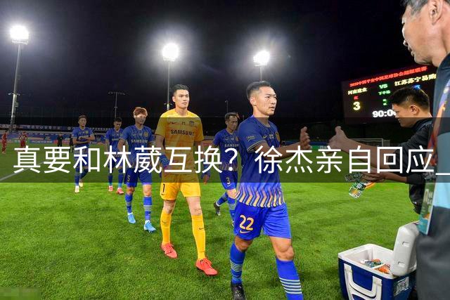 真要和林葳互换？徐杰亲自回应 去同曦比留在广东好