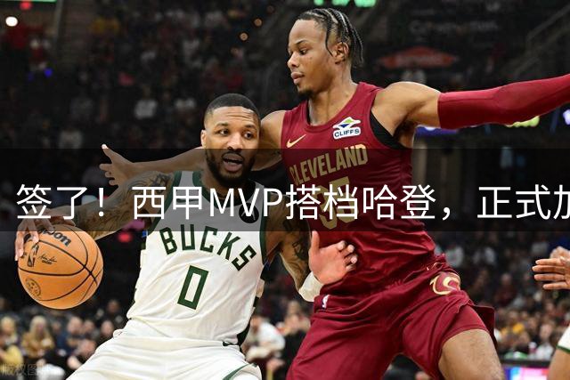 签了！西甲MVP搭档哈登，正式加盟骑士！