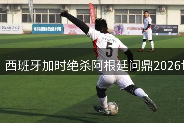 西班牙加时绝杀阿根廷问鼎2026世界杯 创足坛三项新纪元