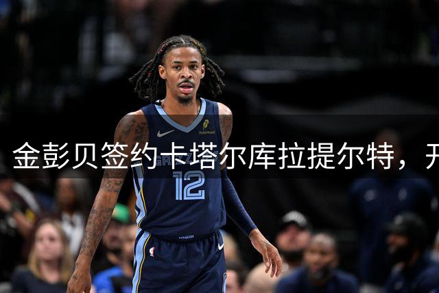 金彭贝签约卡塔尔库拉提尔特，开启职业生涯新篇章