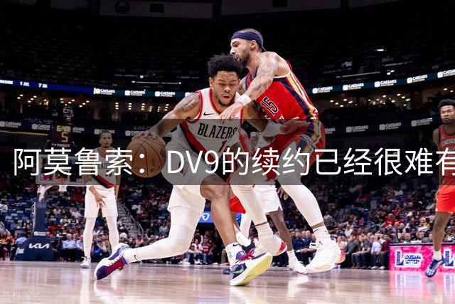 阿莫鲁索：DV9的续约已经很难有转机，戴维有能力每个赛季进20球
