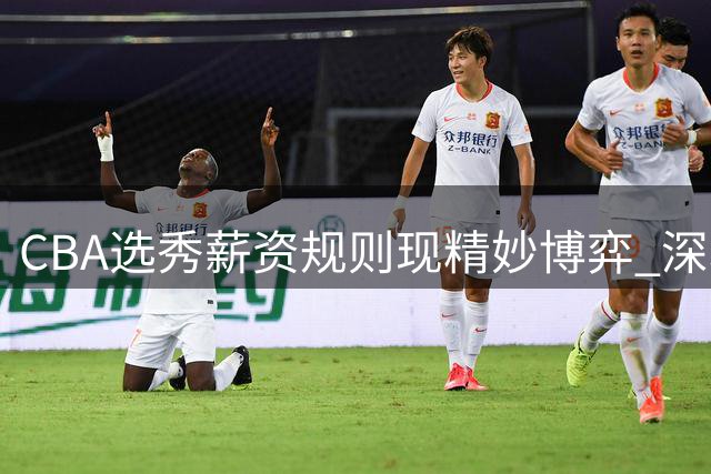 CBA选秀薪资规则现精妙博弈 深圳队"弃高选低"签下单涛之子